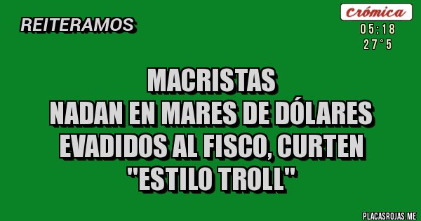 Placas Rojas - MACRISTAS
NADAN EN MARES DE DÓLARES EVADIDOS AL FISCO, CURTEN ''ESTILO TROLL''