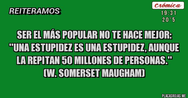 Placas Rojas - Ser el más popular no te hace mejor: ''Una estupidez es una estupidez, aunque la repitan 50 millones de personas.'' 
(W. Somerset Maugham)