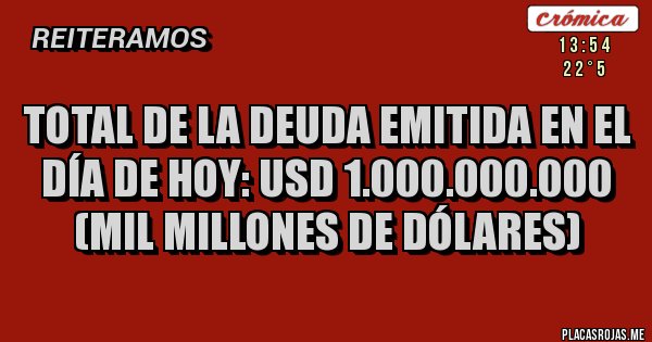 Placas Rojas - TOTAL DE LA DEUDA EMITIDA EN EL DÍA DE HOY: USD 1.000.000.000 (MIL MILLONES DE DÓLARES)