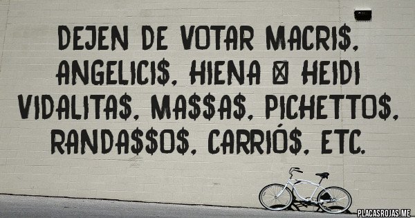 Placas Rojas - Dejen de votar macri$, angelici$, hiena & heidi vidalita$, ma$$a$, pichetto$, randa$$o$, carrió$, etc. 