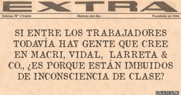 Placas Rojas - Si entre los trabajadores todavía hay gente que cree en Macri, Vidal,  Larreta & Co., ¿es porque están imbuidos de inconsciencia de clase?