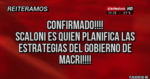 Placas Rojas - CONFIRMADO!!!!
SCALONI ES QUIEN PLANIFICA LAS ESTRATEGIAS DEL GOBIERNO DE MACRI!!!!