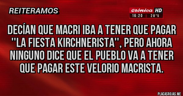Placas Rojas - Decían que Macri iba a tener que pagar ''la fiesta kirchnerista'', pero ahora ninguno dice que el pueblo va a tener que pagar este velorio macrista.