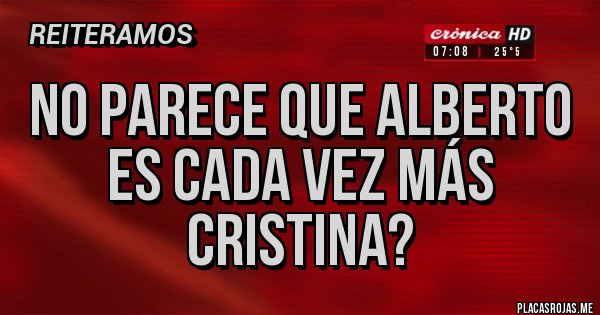 Placas Rojas - NO PARECE QUE ALBERTO ES CADA VEZ MÁS CRISTINA?