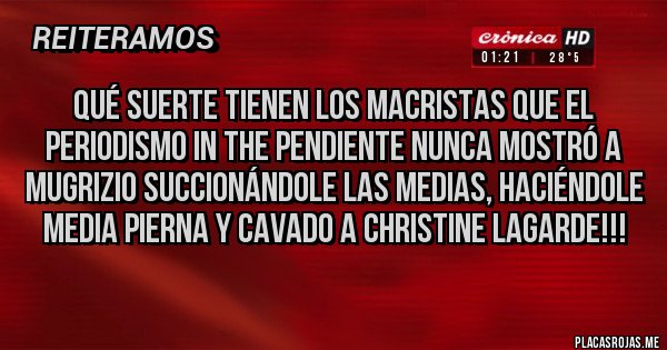 Placas Rojas - QUÉ SUERTE TIENEN LOS MACRISTAS QUE EL PERIODISMO IN THE PENDIENTE NUNCA MOSTRÓ A MUGRIZIO SUCCIONÁNDOLE LAS MEDIAS, HACIÉNDOLE MEDIA PIERNA Y CAVADO A CHRISTINE LAGARDE!!! 