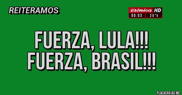 Placas Rojas - FUERZA, LULA!!! FUERZA, BRASIL!!!