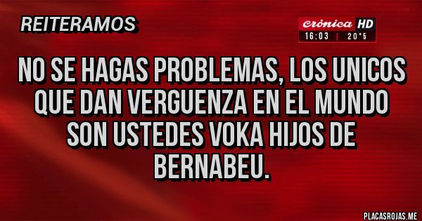 Placas Rojas - NO SE HAGAS PROBLEMAS, LOS UNICOS QUE DAN VERGUENZA EN EL MUNDO SON USTEDES VOKA HIJOS DE BERNABEU.