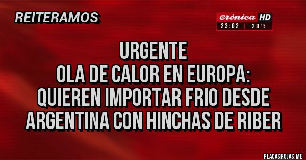 Placas Rojas - URGENTE
OLA DE CALOR EN EUROPA:
QUIEREN IMPORTAR FRIO DESDE ARGENTINA CON HINCHAS DE RIBER