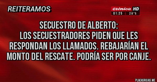 Placas Rojas - Secuestro de Alberto:
los secuestradores piden que les respondan los llamados. Rebajarían el monto del rescate. Podría ser por canje.