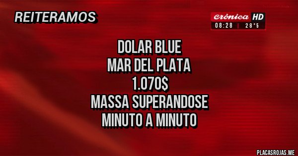 Placas Rojas - DOLAR BLUE
MAR DEL PLATA
1.070$
MASSA SUPERANDOSE
MINUTO A MINUTO Placas Rojas - DOLAR BLUE
MAR DEL PLATA
1.070$
MASSA SUPERANDOSE
MINUTO A MINUTO