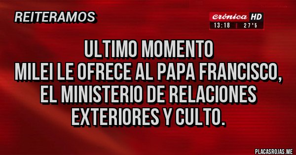 Placas Rojas - Ultimo momento
Milei le ofrece al Papa Francisco, el Ministerio de Relaciones Exteriores y Culto.