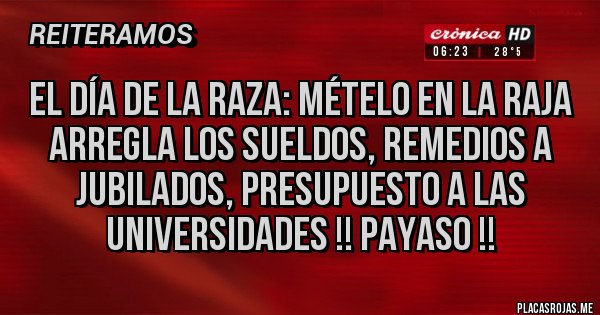 Placas Rojas - El día de la raza: mételo en la raja
Arregla los sueldos, remedios a jubilados, presupuesto a las universidades !! Payaso !!