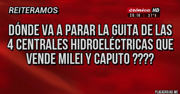 Placas Rojas - Dónde va a parar la guita de las 4 centrales hidroeléctricas que vende Milei y Caputo ????