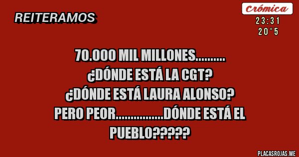 Placas Rojas - 70.000 MIL MILLONES..........
¿DÓNDE ESTÁ LA CGT?
¿DÓNDE ESTÁ LAURA ALONSO?
PERO PEOR................DÓNDE ESTÁ EL PUEBLO?????