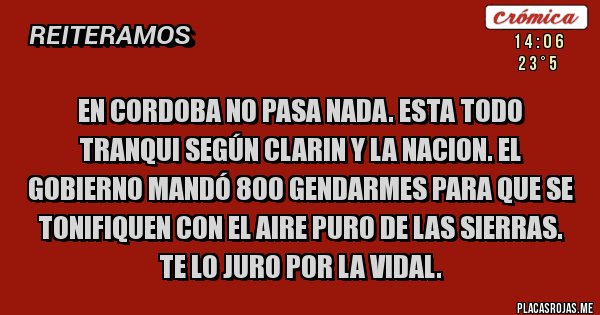 Placas Rojas -  En Cordoba no pasa nada. Esta todo tranqui según clarin y La Nacion. El gobierno mandó 800 gendarmes para que se tonifiquen con el aire puro de las sierras. Te lo juro por la vidal.