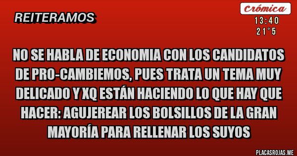 Placas Rojas - No se habla de economia con los candidatos de PRO-Cambiemos, pues trata un tema muy delicado y xq están haciendo lo que hay que hacer: AGUJEREAR LOS BOLSILLOS DE LA GRAN MAYORÍA PARA RELLENAR LOS SUYOS