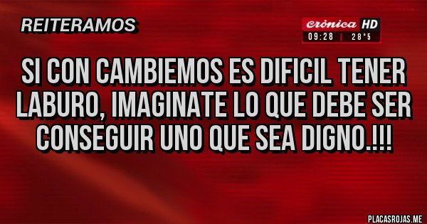 Placas Rojas - SI CON CAMBIEMOS ES DIFICIL TENER LABURO, IMAGINATE LO QUE DEBE SER CONSEGUIR UNO QUE SEA DIGNO.!!!