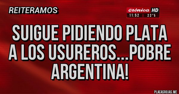 Placas Rojas - suigue pidiendo plata a los usureros...pobre Argentina!