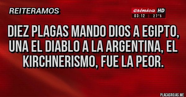 Placas Rojas - DIEZ PLAGAS MANDO DIOS A EGIPTO, UNA EL DIABLO A LA ARGENTINA, EL KIRCHNERISMO, FUE LA PEOR.