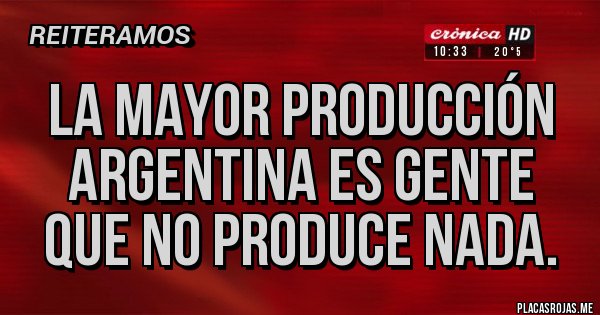 Placas Rojas - LA MAYOR PRODUCCIÓN ARGENTINA ES GENTE QUE NO PRODUCE NADA.