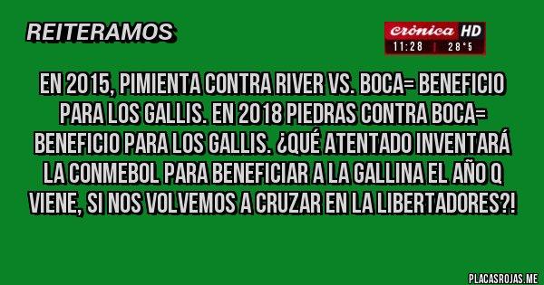 Placas Rojas - En 2015, pimienta contra River vs. BOCA= Beneficio para los GALLIS. En 2018 piedras contra BOCA= Beneficio para los GALLIS. ¿QUÉ ATENTADO INVENTARÁ LA CONMEBOL PARA BENEFICIAR A LA GALLINA EL AÑO Q VIENE, SI NOS VOLVEMOS A CRUZAR EN LA LIBERTADORES?!