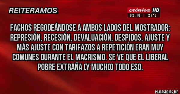 Placas Rojas - Fachos regodeándose a ambos lados del mostrador: Represión, recesión, devaluación, despidos, ajuste y más ajuste con tarifazos a repetición eran muy comunes durante el macrismo. Se ve que el liberal pobre extraña (y mucho) todo eso.