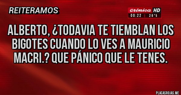 Placas Rojas - ALBERTO, ¿TODAVIA TE TIEMBLAN LOS BIGOTES CUANDO LO VES A MAURICIO MACRI.? QUE PÁNICO QUE LE TENES.