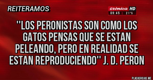 Placas Rojas - ''Los peronistas son como los gatos pensas que se estan peleando, pero en realidad se estan reproduciendo'' J. D. Peron