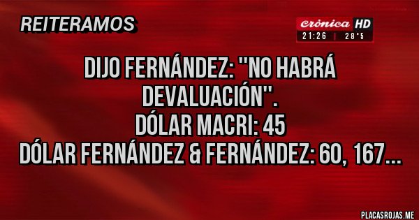 Placas Rojas - Dijo Fernández: ''No habrá devaluación''.
Dólar Macri: 45
Dólar Fernández & Fernández: 60, 167...