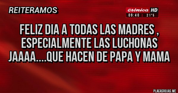 Placas Rojas - FELIZ DIA A TODAS LAS MADRES , ESPECIALMENTE LAS LUCHONAS JAAAA....QUE HACEN DE PAPA Y MAMA