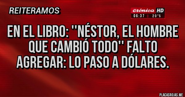 Placas Rojas - EN EL LIBRO: ''NÉSTOR, EL HOMBRE QUE CAMBIÓ TODO'' FALTO AGREGAR: LO PASO A DÓLARES.