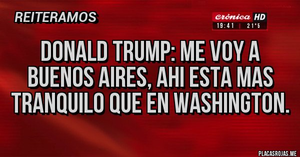 Placas Rojas - Donald Trump: Me voy a Buenos Aires, ahi esta mas tranquilo que en Washington.