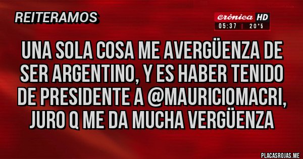 Placas Rojas - Una sola cosa me avergüenza de ser Argentino, y es haber tenido de presidente a @mauriciomacri, juro q me da mucha vergüenza