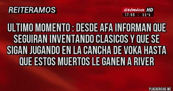 Placas Rojas - Ultimo momento : Desde AFA informan que seguiran inventando clasicos y que se sigan jugando en la cancha de voka hasta que estos muertos le ganen a River