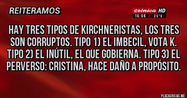 Placas Rojas - HAY TRES TIPOS DE KIRCHNERISTAS, LOS TRES SON CORRUPTOS. TIPO 1) el imbecil, vota k. Tipo 2) el inútil, el que gobierna. Tipo 3) el perverso: Cristina, hace daño a propósito.