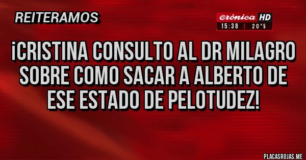 Placas Rojas - ¡CRISTINA CONSULTO AL DR MILAGRO SOBRE COMO SACAR A ALBERTO DE ESE ESTADO DE PELOTUDEZ!