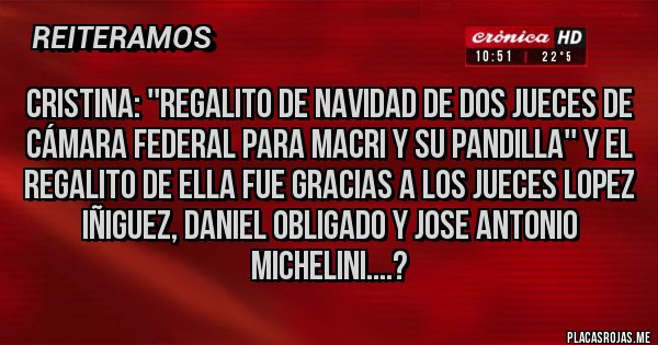 Placas Rojas - CRISTINA: ''REGALITO DE NAVIDAD DE DOS JUECES DE CÁMARA FEDERAL PARA MACRI Y SU PANDILLA'' Y EL REGALITO DE ELLA FUE GRACIAS A LOS JUECES LOPEZ IÑIGUEZ, DANIEL OBLIGADO Y JOSE ANTONIO MICHELINI....?