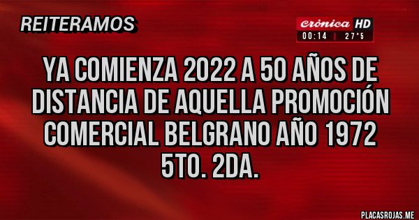 Placas Rojas - Ya comienza 2022 a 50 años de distancia de aquella promoción COMERCIAL BELGRANO año 1972
5to. 2da.