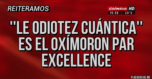 Placas Rojas - ''Le ODIOTEZ CUÁNTICA'' ES EL OXÍMORON PAR EXCELLENCE