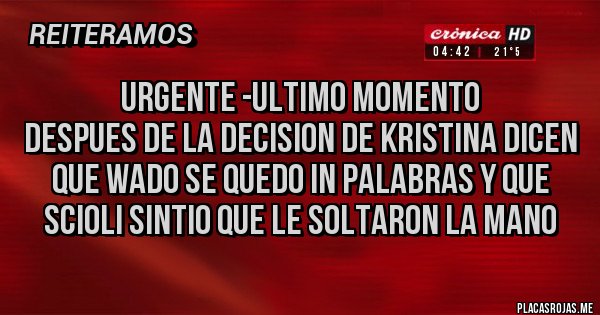 Placas Rojas - URGENTE -ULTIMO MOMENTO
DESPUES DE LA DECISION DE KRISTINA DICEN QUE WADO SE QUEDO IN PALABRAS Y QUE SCIOLI SINTIO QUE LE SOLTARON LA MANO