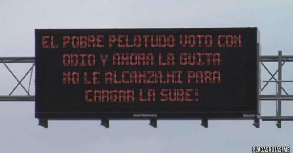 Placas Rojas - EL POBRE PELOTUDO VOTO CON ODIO Y AHORA LA GUITA
NO LE ALCANZA.NI PARA CARGAR LA SUBE! Placas Rojas - EL POBRE PELOTUDO VOTO CON ODIO Y AHORA LA GUITA
NO LE ALCANZA.NI PARA CARGAR LA SUBE!