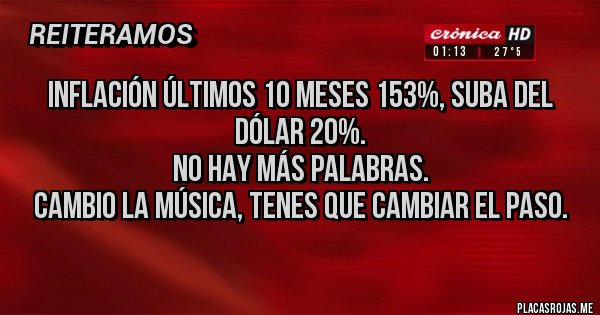 Placas Rojas - Inflación últimos 10 meses 153%, suba del dólar 20%. 
No hay más palabras. 
Cambio la música, tenes que cambiar el paso.