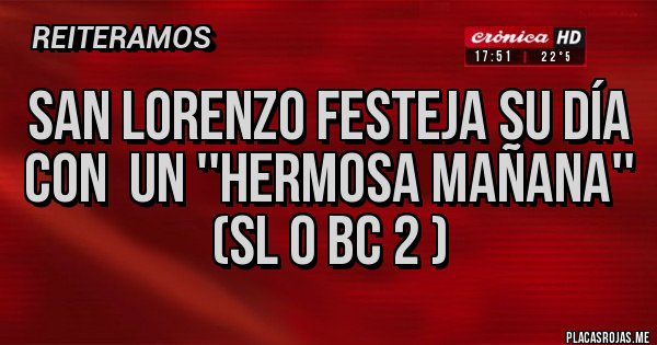 Placas Rojas - San lorenzo festeja su día con  un ''hermosa mañana''
(SL 0 BC 2 )