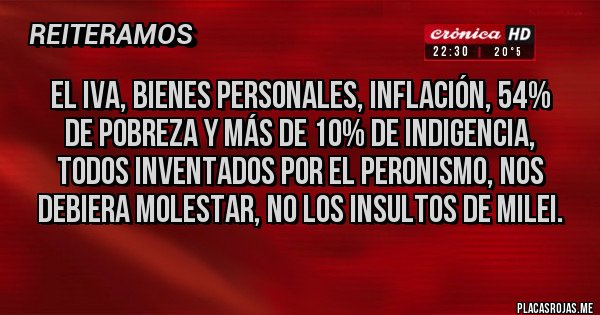 Placas Rojas - El IVA, bienes personales, inflación, 54% de pobreza y más de 10% de indigencia,  todos inventados por el peronismo, nos debiera molestar, no los insultos de Milei.
