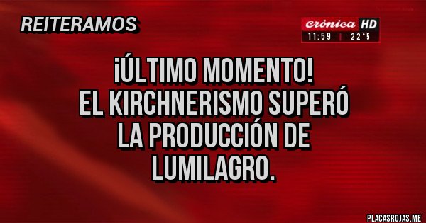 Placas Rojas - ¡ÚLTIMO MOMENTO!
El kirchnerismo superó
la producción de
Lumilagro. Placas Rojas - ¡ÚLTIMO MOMENTO!
El kirchnerismo superó
la producción de
Lumilagro.