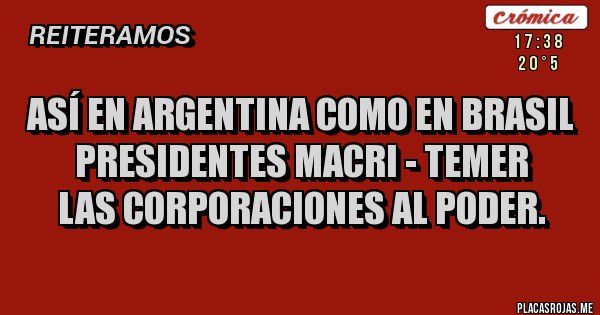 Placas Rojas - Así en argentina como en brasil
presidentes macri - temer 
las corporaciones al poder.