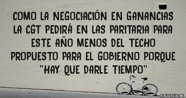 Placas Rojas - COMO LA NEGOCIACIÓN EN GANANCIAS LA CGT PEDIRÁ EN LAS PARITARIA PARA ESTE AÑO MENOS DEL TECHO PROPUESTO PARA EL GOBIERNO PORQUE ''HAY QUE DARLE TIEMPO'' Placas Rojas - COMO LA NEGOCIACIÓN EN GANANCIAS LA CGT PEDIRÁ EN LAS PARITARIA PARA ESTE AÑO MENOS DEL TECHO PROPUESTO PARA EL GOBIERNO PORQUE ''HAY QUE DARLE TIEMPO''