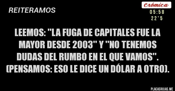 Placas Rojas - LEEMOS: ''LA FUGA DE CAPITALES FUE LA MAYOR DESDE 2003'' Y ''NO TENEMOS DUDAS DEL RUMBO EN EL QUE VAMOS''. (PENSAMOS: eso le dice un dólar a otro).