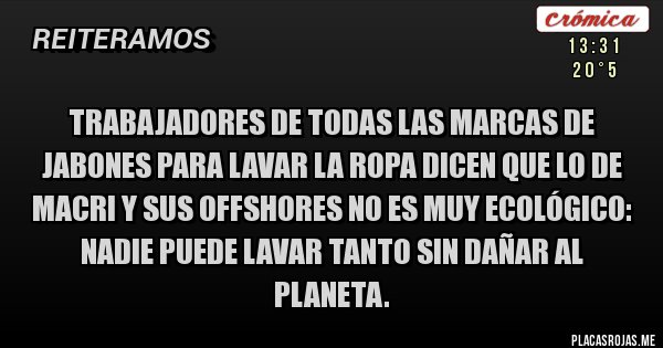 Placas Rojas - Trabajadores de todas las marcas de jabones para lavar la ropa dicen que lo de Macri y sus offshores no es muy ecológico: Nadie puede lavar tanto sin dañar al planeta. 