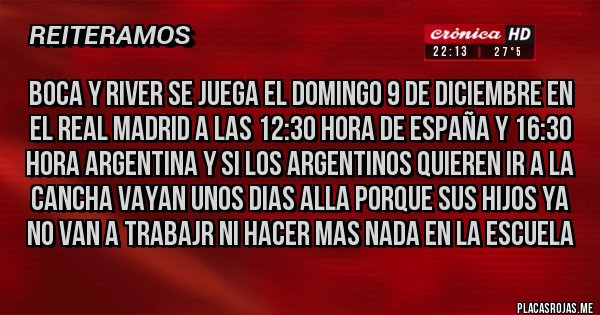 Placas Rojas - boca y river se juega el domingo 9 de diciembre en el real madrid a las 12:30 hora de españa y 16:30 hora argentina y si los argentinos quieren ir a la cancha vayan unos dias alla porque sus hijos ya no van a trabajr ni hacer mas nada en la escuela
